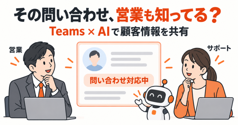 営業とサポートの「聞いていなかった」を減らす。Teamsに顧客情報を届けるAI連携
